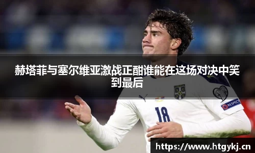 赫塔菲与塞尔维亚激战正酣谁能在这场对决中笑到最后