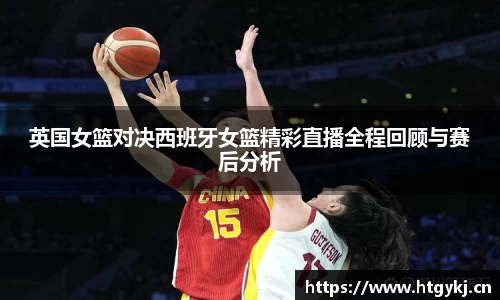 英国女篮对决西班牙女篮精彩直播全程回顾与赛后分析