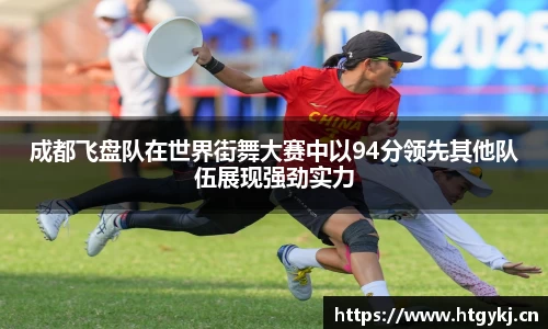 成都飞盘队在世界街舞大赛中以94分领先其他队伍展现强劲实力