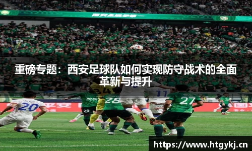 重磅专题：西安足球队如何实现防守战术的全面革新与提升